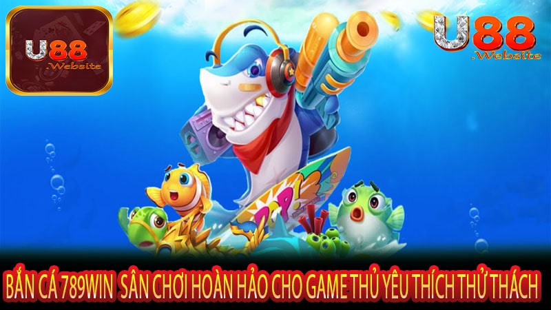 Bắn Cá 789win Sân Chơi Hoàn Hảo Cho Game Thủ Yêu Thích Thử Thách